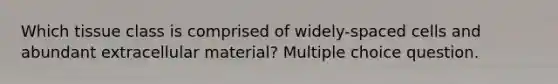 Which tissue class is comprised of widely-spaced cells and abundant extracellular material? Multiple choice question.