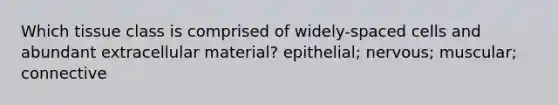 Which tissue class is comprised of widely-spaced cells and abundant extracellular material? epithelial; nervous; muscular; connective