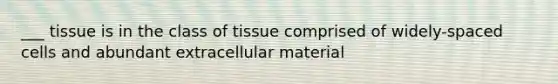 ___ tissue is in the class of tissue comprised of widely-spaced cells and abundant extracellular material