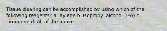 Tissue clearing can be accomplished by using which of the following reagents? a. Xylene b. Isopropyl alcohol (IPA) c. Limonene d. All of the above