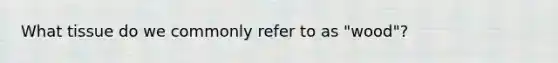 What tissue do we commonly refer to as "wood"?