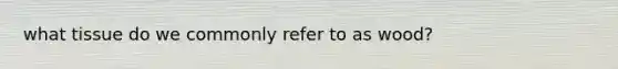 what tissue do we commonly refer to as wood?