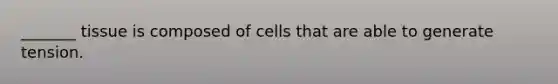 _______ tissue is composed of cells that are able to generate tension.