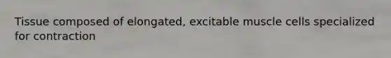 Tissue composed of elongated, excitable muscle cells specialized for contraction