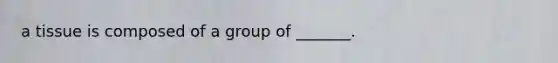 a tissue is composed of a group of _______.