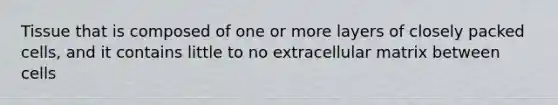 Tissue that is composed of one or more layers of closely packed cells, and it contains little to no extracellular matrix between cells