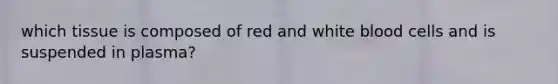 which tissue is composed of red and white blood cells and is suspended in plasma?