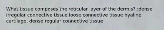 What tissue composes the reticular layer of <a href='https://www.questionai.com/knowledge/kEsXbG6AwS-the-dermis' class='anchor-knowledge'>the dermis</a>? :dense irregular <a href='https://www.questionai.com/knowledge/kYDr0DHyc8-connective-tissue' class='anchor-knowledge'>connective tissue</a> loose connective tissue hyaline cartilage. dense regular connective tissue