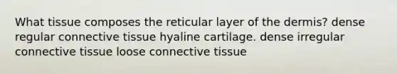 What tissue composes the reticular layer of the dermis? dense regular connective tissue hyaline cartilage. dense irregular connective tissue loose connective tissue