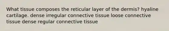 What tissue composes the reticular layer of the dermis? hyaline cartilage. dense irregular connective tissue loose connective tissue dense regular connective tissue