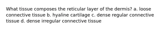 What tissue composes the reticular layer of the dermis? a. loose connective tissue b. hyaline cartilage c. dense regular connective tissue d. dense irregular connective tissue