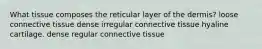 What tissue composes the reticular layer of the dermis? loose connective tissue dense irregular connective tissue hyaline cartilage. dense regular connective tissue