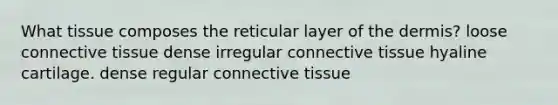 What tissue composes the reticular layer of the dermis? loose connective tissue dense irregular connective tissue hyaline cartilage. dense regular connective tissue