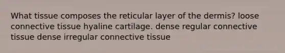 What tissue composes the reticular layer of the dermis? loose connective tissue hyaline cartilage. dense regular connective tissue dense irregular connective tissue