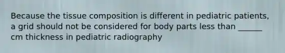 Because the tissue composition is different in pediatric patients, a grid should not be considered for body parts <a href='https://www.questionai.com/knowledge/k7BtlYpAMX-less-than' class='anchor-knowledge'>less than</a> ______ cm thickness in pediatric radiography