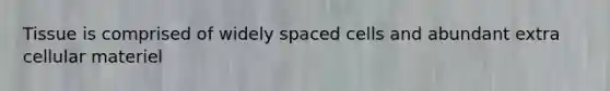 Tissue is comprised of widely spaced cells and abundant extra cellular materiel