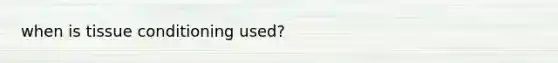 when is tissue conditioning used?