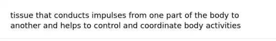 tissue that conducts impulses from one part of the body to another and helps to control and coordinate body activities