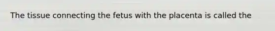 The tissue connecting the fetus with the placenta is called the