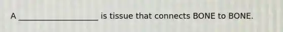 A ____________________ is tissue that connects BONE to BONE.