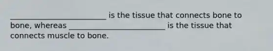 _________________________ is the tissue that connects bone to bone, whereas _________________________ is the tissue that connects muscle to bone.