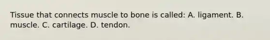 Tissue that connects muscle to bone is​ called: A. ligament. B. muscle. C. cartilage. D. tendon.