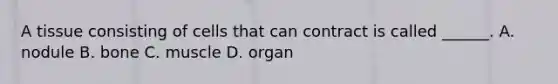 A tissue consisting of cells that can contract is called ______. A. nodule B. bone C. muscle D. organ