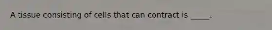 A tissue consisting of cells that can contract is _____.