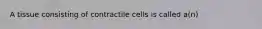 A tissue consisting of contractile cells is called a(n)