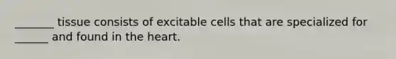 _______ tissue consists of excitable cells that are specialized for ______ and found in the heart.