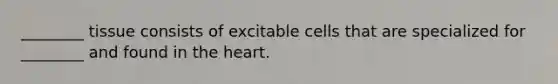 ________ tissue consists of excitable cells that are specialized for ________ and found in the heart.