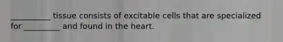 __________ tissue consists of excitable cells that are specialized for _________ and found in the heart.