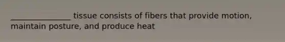 _______________ tissue consists of fibers that provide motion, maintain posture, and produce heat