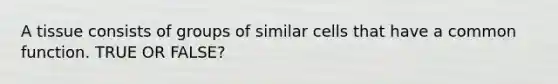 A tissue consists of groups of similar cells that have a common function. TRUE OR FALSE?