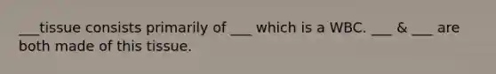 ___tissue consists primarily of ___ which is a WBC. ___ & ___ are both made of this tissue.