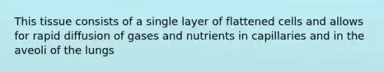 This tissue consists of a single layer of flattened cells and allows for rapid diffusion of gases and nutrients in capillaries and in the aveoli of the lungs