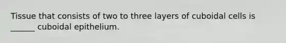 Tissue that consists of two to three layers of cuboidal cells is ______ cuboidal epithelium.