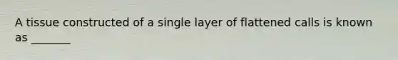 A tissue constructed of a single layer of flattened calls is known as _______