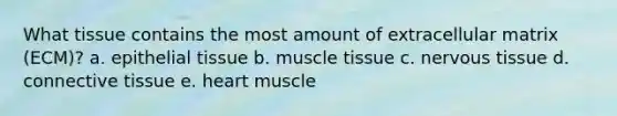 What tissue contains the most amount of extracellular matrix (ECM)? a. epithelial tissue b. muscle tissue c. nervous tissue d. connective tissue e. heart muscle