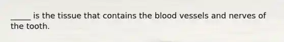 _____ is the tissue that contains the blood vessels and nerves of the tooth.