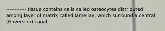 ------------ tissue contains cells called osteocytes distributed among layer of matrix called lamellae, which surround a central (Haversian) canal.