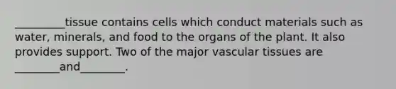 _________tissue contains cells which conduct materials such as water, minerals, and food to the organs of the plant. It also provides support. Two of the major vascular tissues are ________and________.