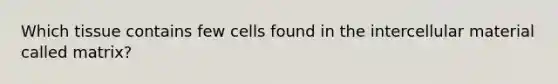 Which tissue contains few cells found in the intercellular material called matrix?