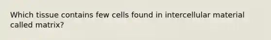 Which tissue contains few cells found in intercellular material called matrix?