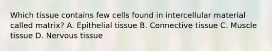 Which tissue contains few cells found in intercellular material called matrix? A. Epithelial tissue B. Connective tissue C. Muscle tissue D. Nervous tissue