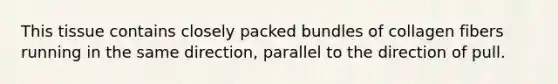 This tissue contains closely packed bundles of collagen fibers running in the same direction, parallel to the direction of pull.