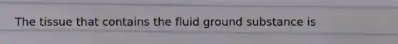 The tissue that contains the fluid ground substance is