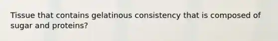 Tissue that contains gelatinous consistency that is composed of sugar and proteins?