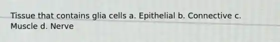 Tissue that contains glia cells a. Epithelial b. Connective c. Muscle d. Nerve