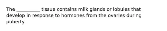 The __________ tissue contains milk glands or lobules that develop in response to hormones from the ovaries during puberty